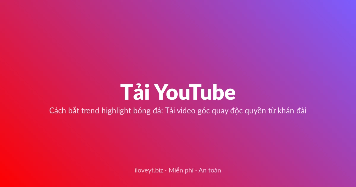 Tải Video YouTube miễn phí — Cách bắt trend highlight bóng đá: Tải video góc quay độc quyền từ khán đài
