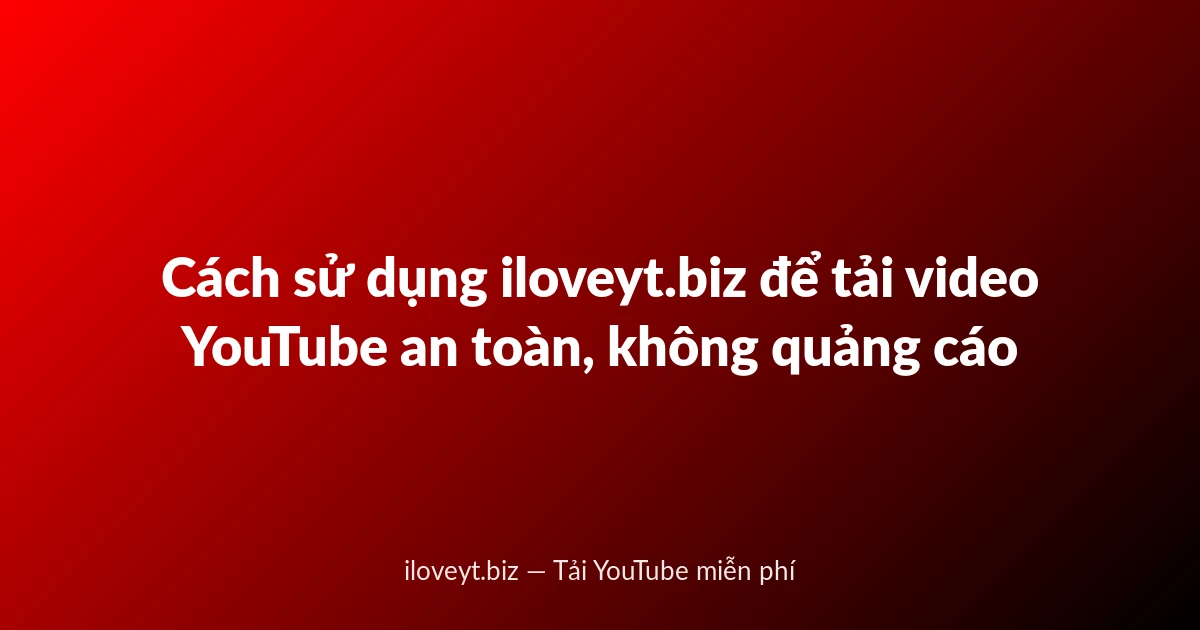 Cách sử dụng iloveyt.biz để tải video YouTube an toàn, không quảng cáo