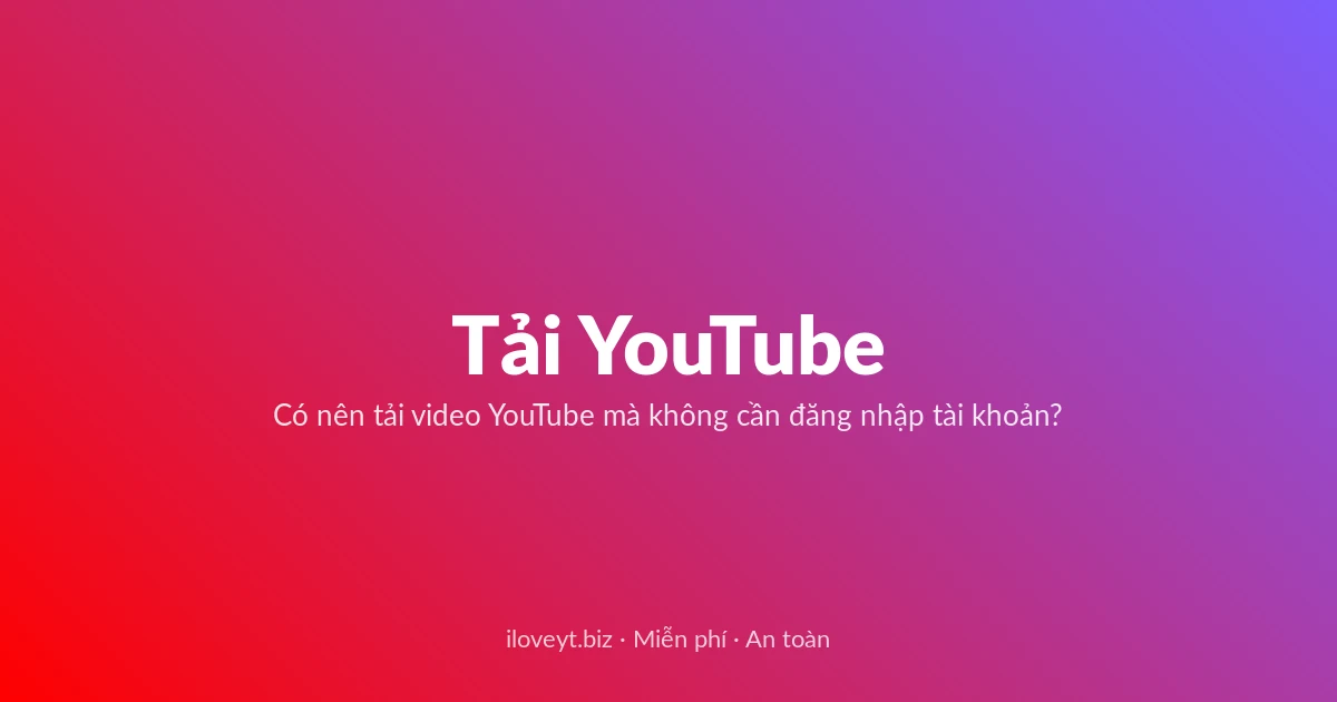 Tải Video YouTube miễn phí — Có nên tải video YouTube mà không cần đăng nhập tài khoản?