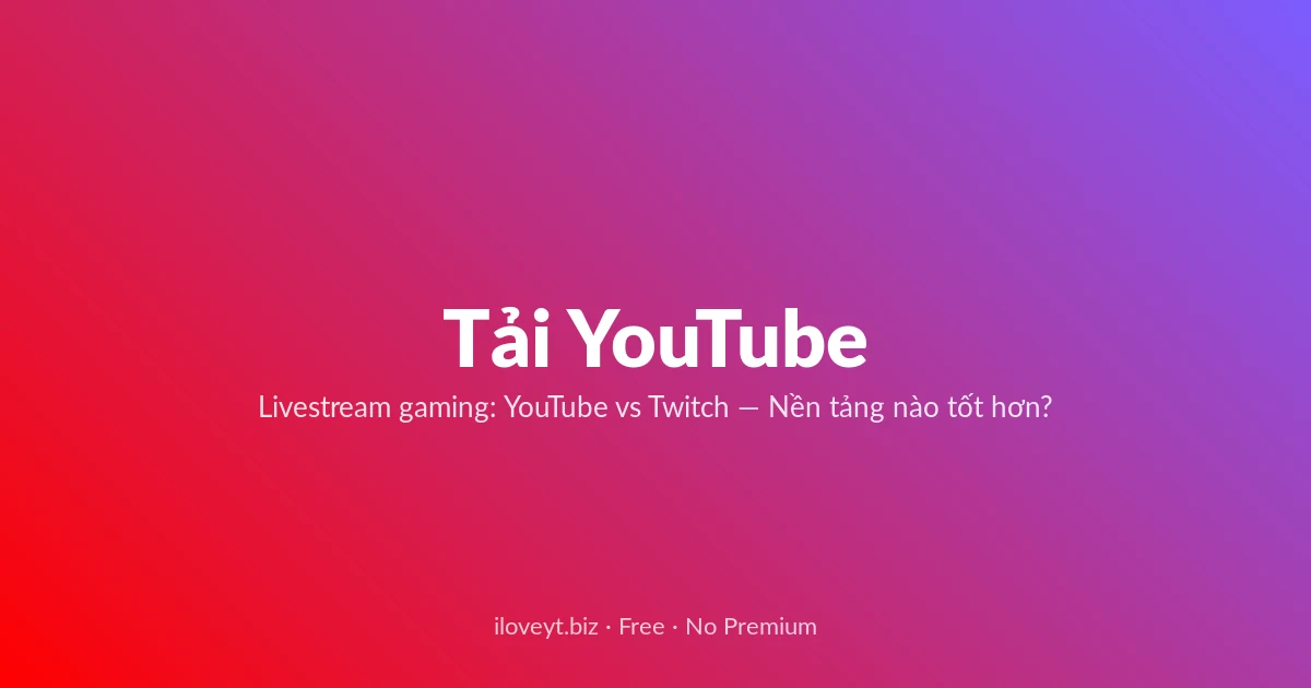 Tải YouTube — Livestream gaming: YouTube vs Twitch — Nền tảng nào tốt hơn?