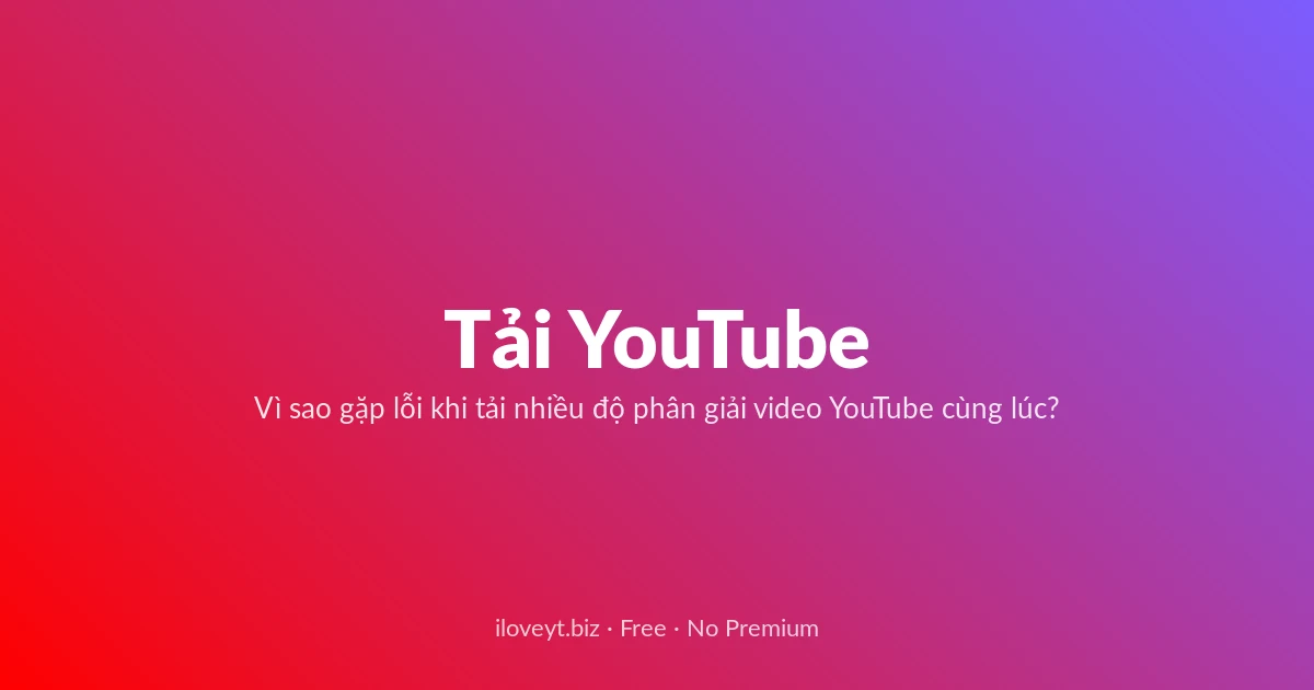 Tải YouTube — Vì sao gặp lỗi khi tải nhiều độ phân giải video YouTube cùng lúc?