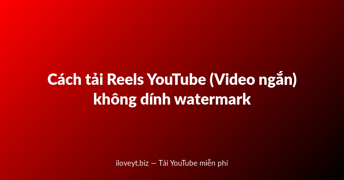 Cách tải Reels YouTube (Video ngắn) không dính watermark