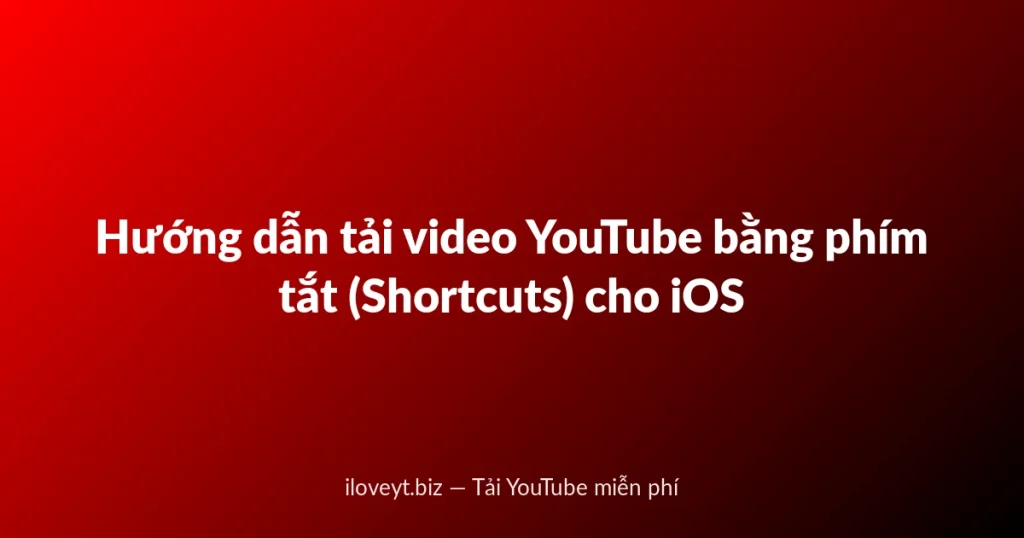 Hướng dẫn tải video YouTube bằng phím tắt (Shortcuts) cho iOS