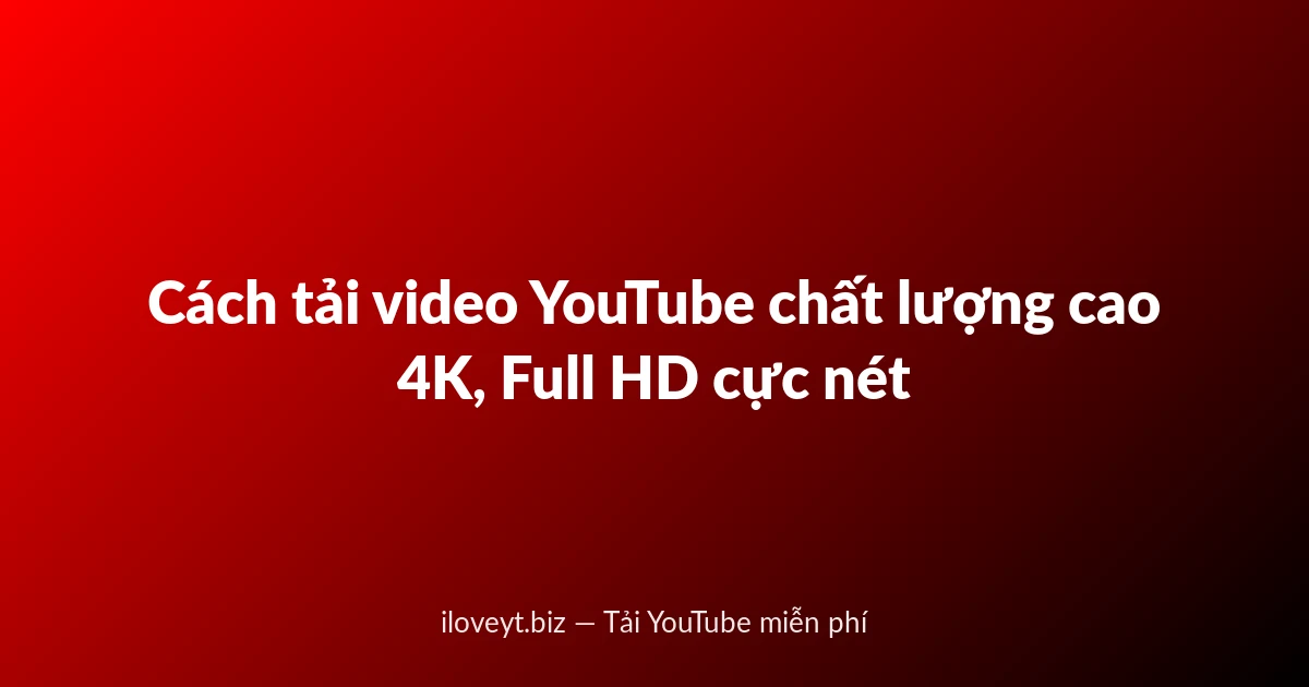 Cách tải video YouTube chất lượng cao 4K, Full HD cực nét