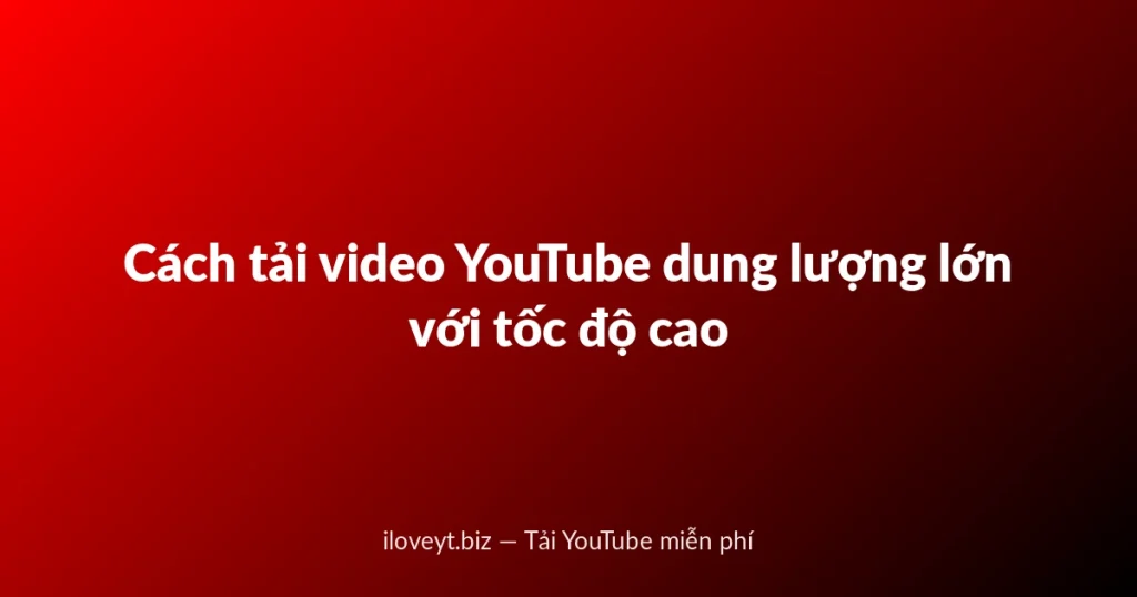 Cách tải video YouTube dung lượng lớn với tốc độ cao