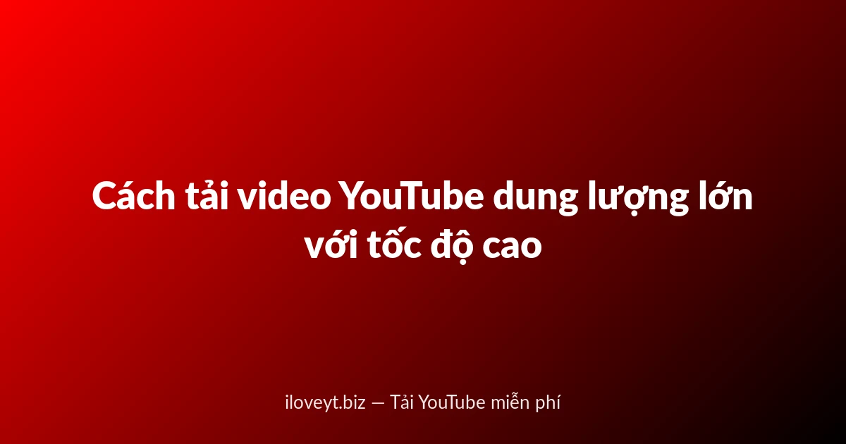 Cách tải video YouTube dung lượng lớn với tốc độ cao