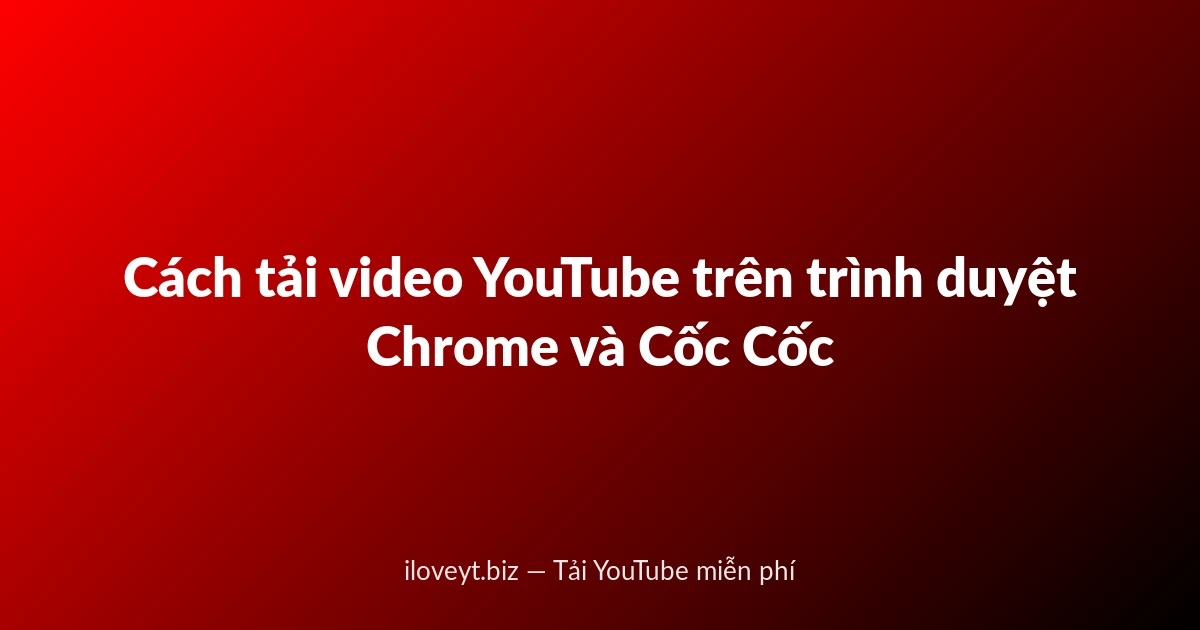 Cách tải video YouTube trên trình duyệt Chrome và Cốc Cốc