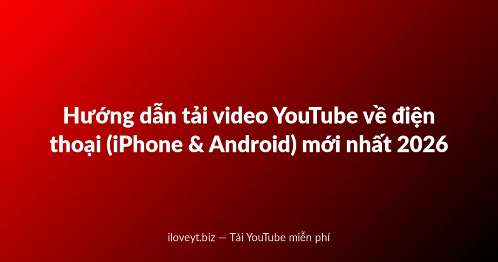 Hướng dẫn tải video YouTube về điện thoại (iPhone & Android) mới nhất 2026
