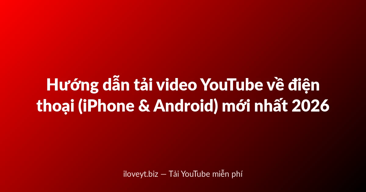 Hướng dẫn tải video YouTube về điện thoại (iPhone & Android) mới nhất 2026