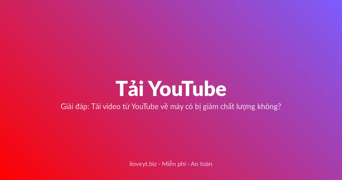 Tải Video YouTube miễn phí — Giải đáp: Tải video từ YouTube về máy có bị giảm chất lượng không?