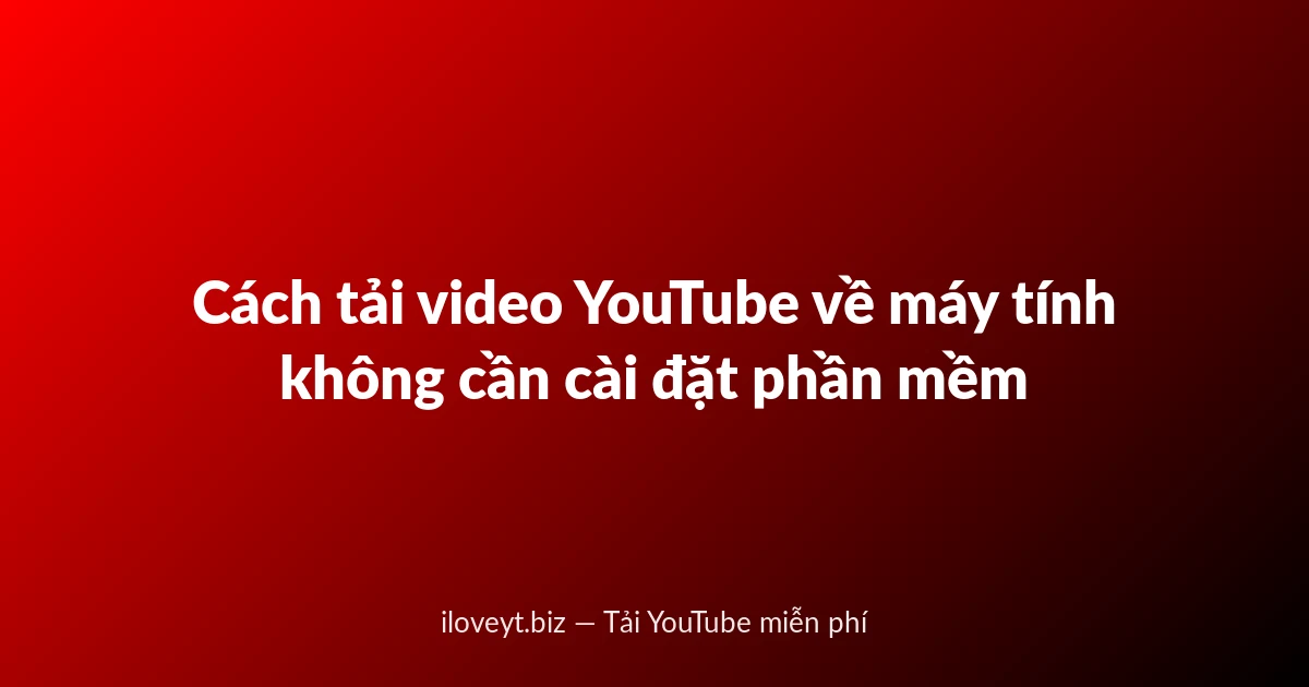 Cách tải video YouTube về máy tính không cần cài đặt phần mềm
