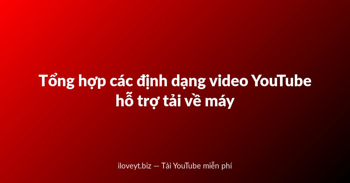 Tổng hợp các định dạng video YouTube hỗ trợ tải về máy