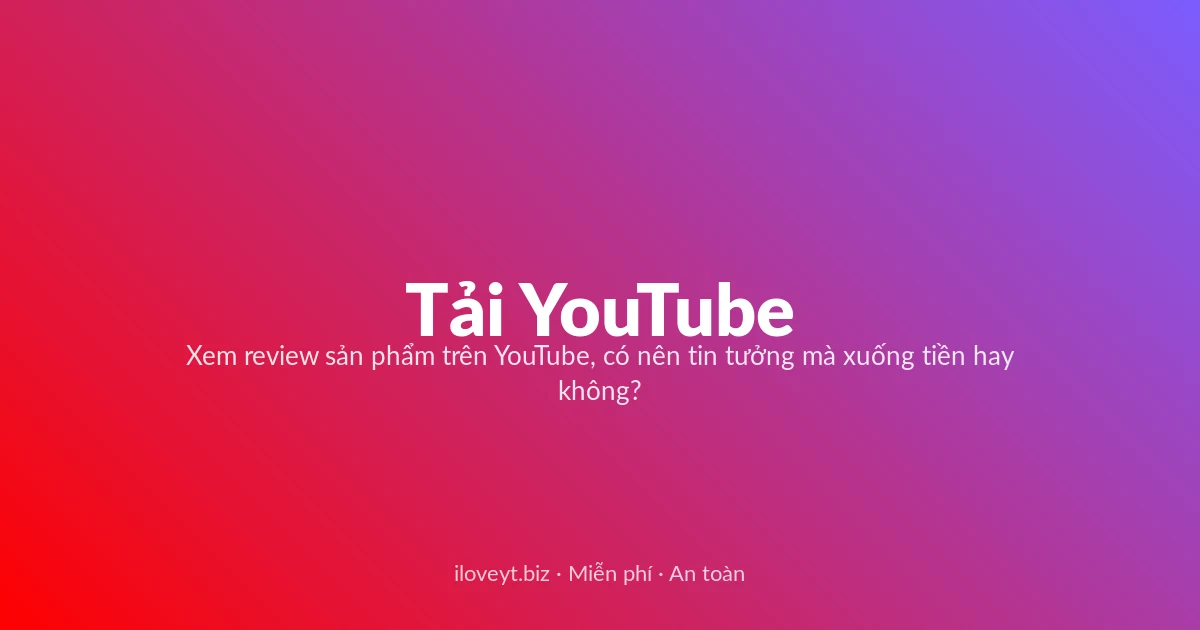 Tải Video YouTube miễn phí — Xem review sản phẩm trên YouTube, có nên tin tưởng mà xuống tiền hay không?